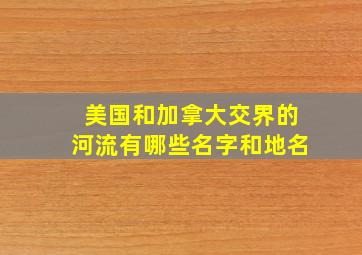 美国和加拿大交界的河流有哪些名字和地名