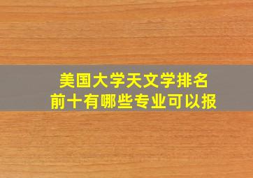 美国大学天文学排名前十有哪些专业可以报