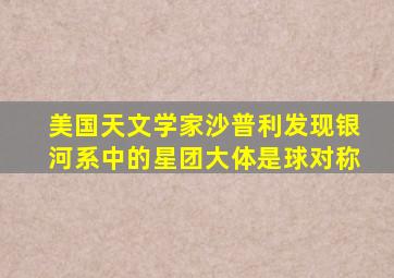 美国天文学家沙普利发现银河系中的星团大体是球对称