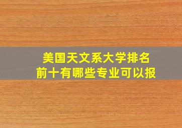 美国天文系大学排名前十有哪些专业可以报