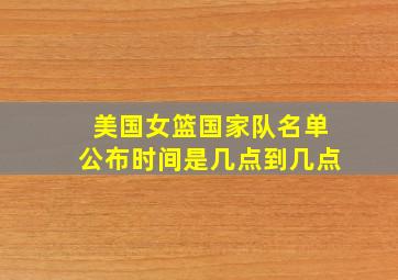 美国女篮国家队名单公布时间是几点到几点