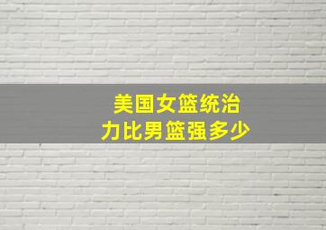 美国女篮统治力比男篮强多少