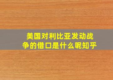 美国对利比亚发动战争的借口是什么呢知乎