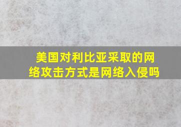 美国对利比亚采取的网络攻击方式是网络入侵吗