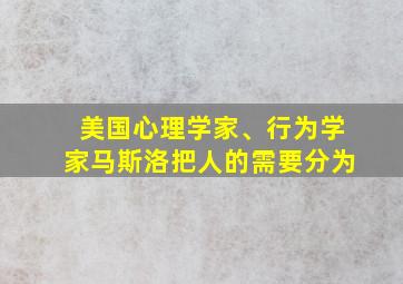 美国心理学家、行为学家马斯洛把人的需要分为