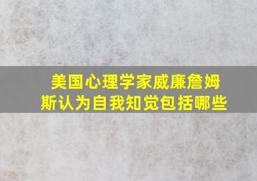 美国心理学家威廉詹姆斯认为自我知觉包括哪些