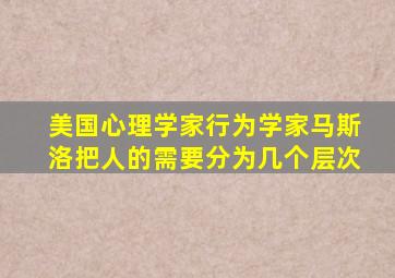 美国心理学家行为学家马斯洛把人的需要分为几个层次