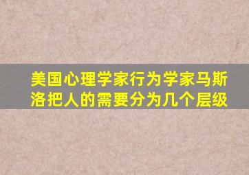 美国心理学家行为学家马斯洛把人的需要分为几个层级