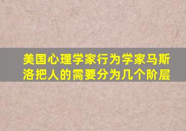 美国心理学家行为学家马斯洛把人的需要分为几个阶层