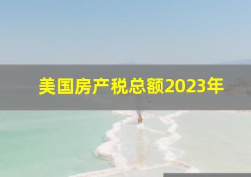 美国房产税总额2023年