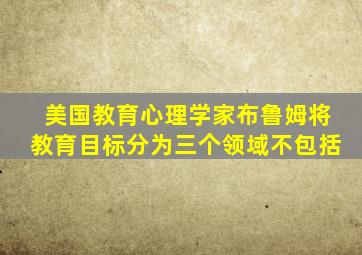 美国教育心理学家布鲁姆将教育目标分为三个领域不包括