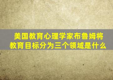 美国教育心理学家布鲁姆将教育目标分为三个领域是什么