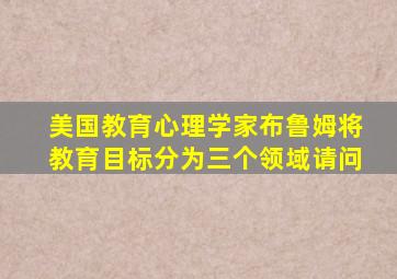 美国教育心理学家布鲁姆将教育目标分为三个领域请问