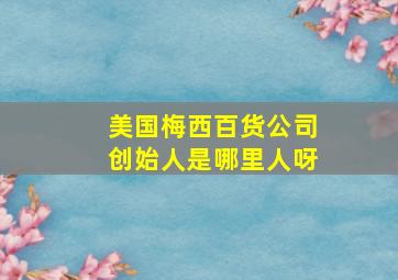 美国梅西百货公司创始人是哪里人呀