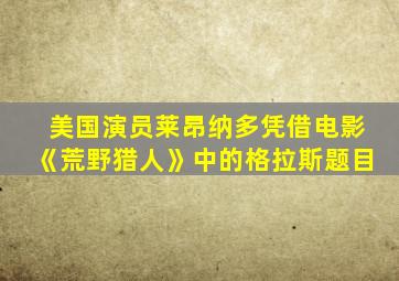 美国演员莱昂纳多凭借电影《荒野猎人》中的格拉斯题目