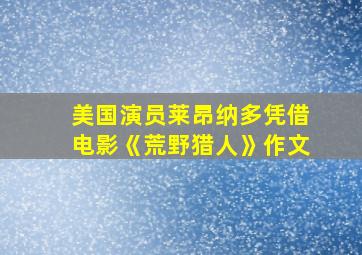 美国演员莱昂纳多凭借电影《荒野猎人》作文