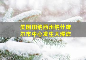 美国田纳西州纳什维尔市中心发生大爆炸