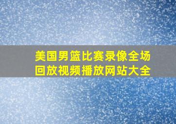 美国男篮比赛录像全场回放视频播放网站大全