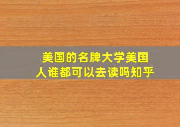 美国的名牌大学美国人谁都可以去读吗知乎