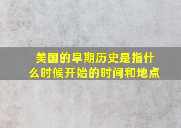 美国的早期历史是指什么时候开始的时间和地点