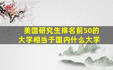 美国研究生排名前50的大学相当于国内什么大学