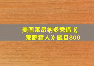 美国莱昂纳多凭借《荒野猎人》题目800