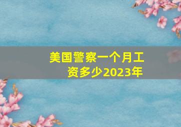 美国警察一个月工资多少2023年