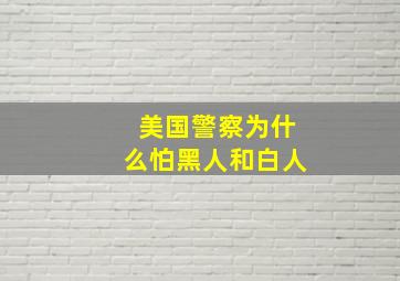 美国警察为什么怕黑人和白人