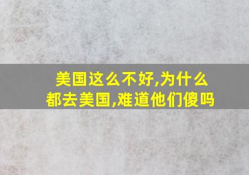 美国这么不好,为什么都去美国,难道他们傻吗