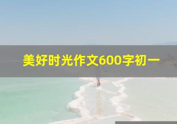 美好时光作文600字初一