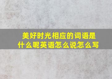 美好时光相应的词语是什么呢英语怎么说怎么写