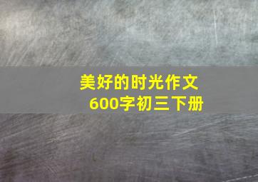 美好的时光作文600字初三下册