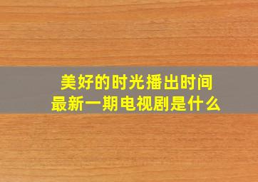 美好的时光播出时间最新一期电视剧是什么