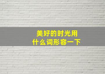 美好的时光用什么词形容一下