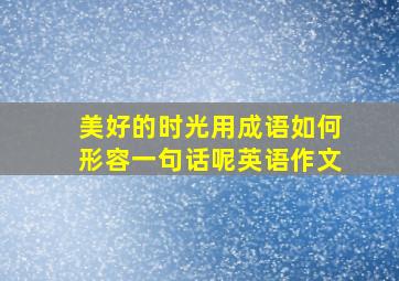 美好的时光用成语如何形容一句话呢英语作文