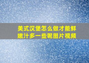 美式汉堡怎么做才能鲜嫩汁多一些呢图片视频