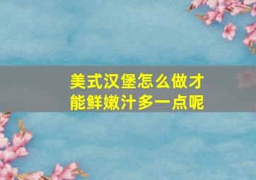 美式汉堡怎么做才能鲜嫩汁多一点呢