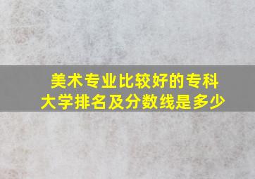 美术专业比较好的专科大学排名及分数线是多少