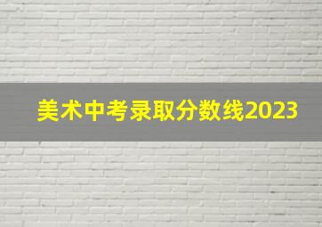 美术中考录取分数线2023