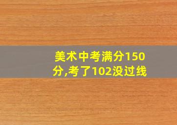 美术中考满分150分,考了102没过线