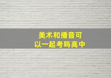 美术和播音可以一起考吗高中