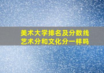 美术大学排名及分数线艺术分和文化分一样吗