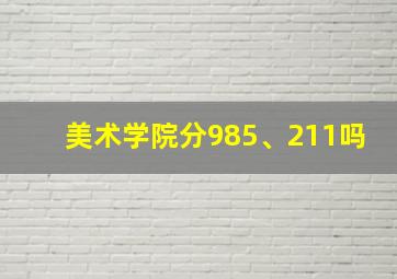 美术学院分985、211吗