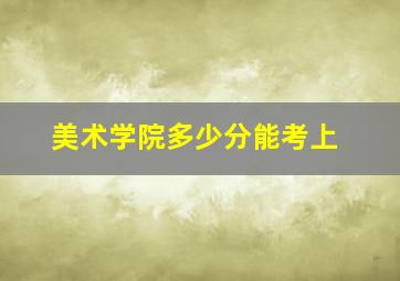 美术学院多少分能考上