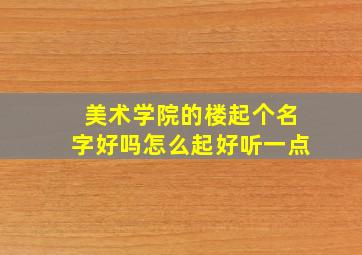 美术学院的楼起个名字好吗怎么起好听一点