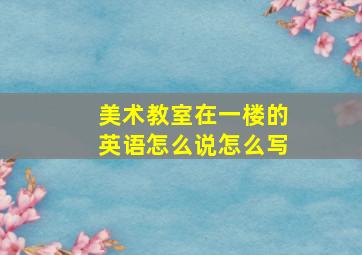 美术教室在一楼的英语怎么说怎么写