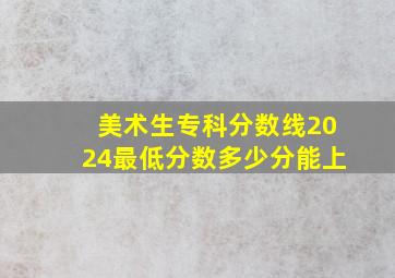 美术生专科分数线2024最低分数多少分能上