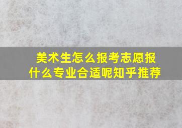 美术生怎么报考志愿报什么专业合适呢知乎推荐