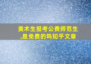 美术生报考公费师范生,是免费的吗知乎文章