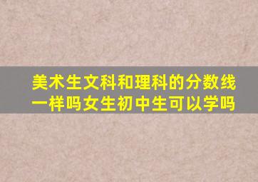 美术生文科和理科的分数线一样吗女生初中生可以学吗